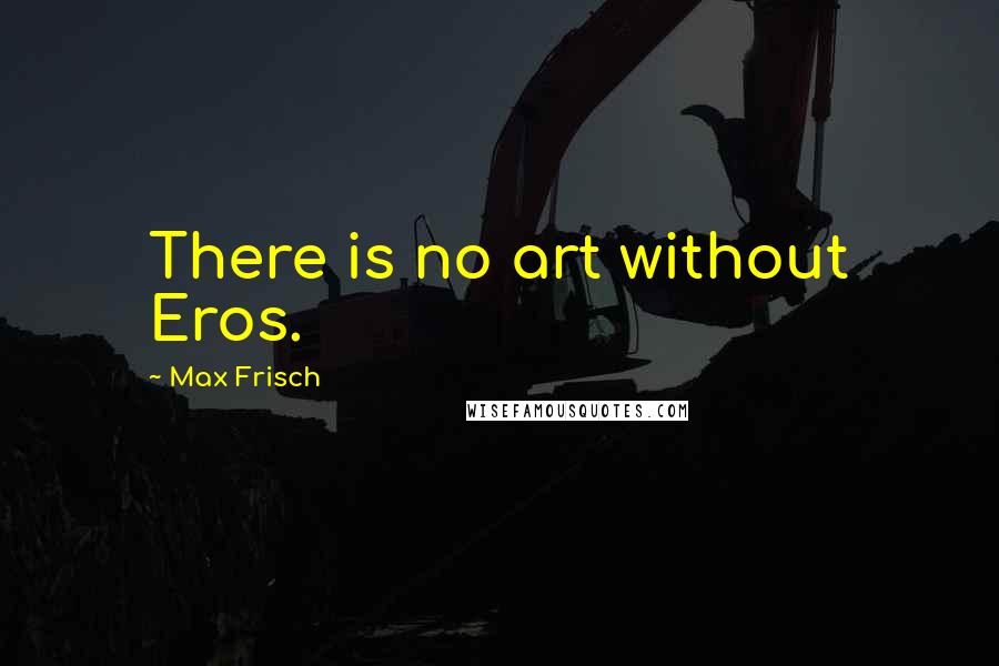 Max Frisch Quotes: There is no art without Eros.