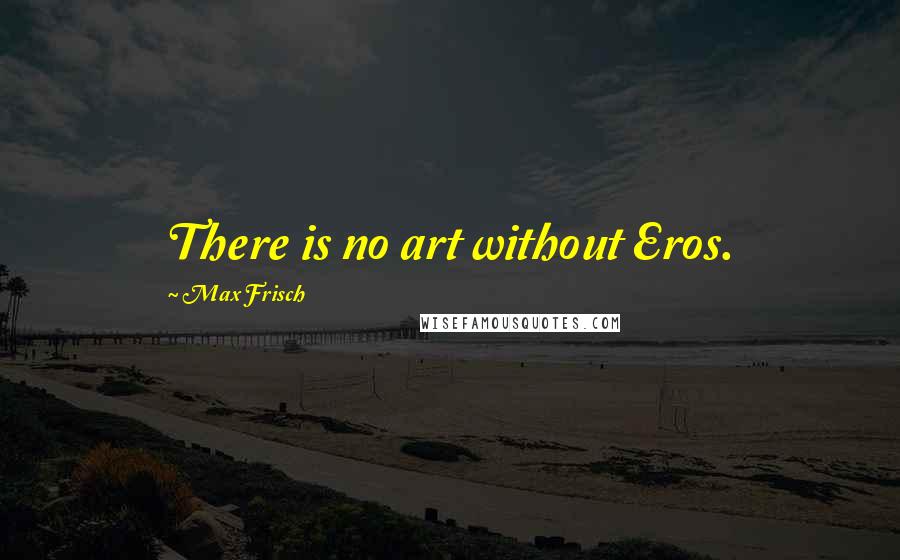 Max Frisch Quotes: There is no art without Eros.