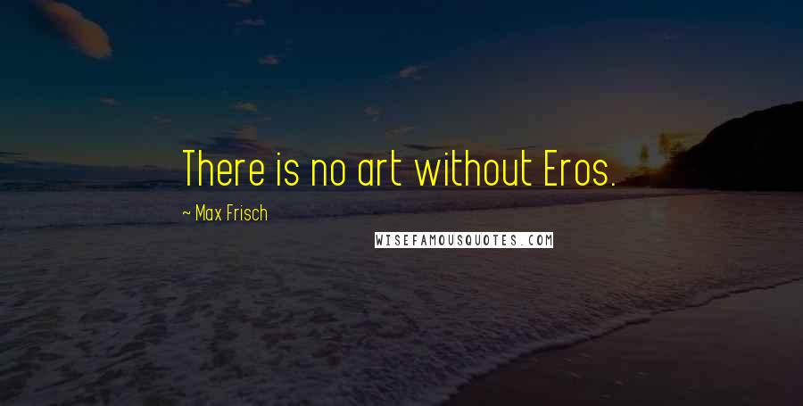 Max Frisch Quotes: There is no art without Eros.