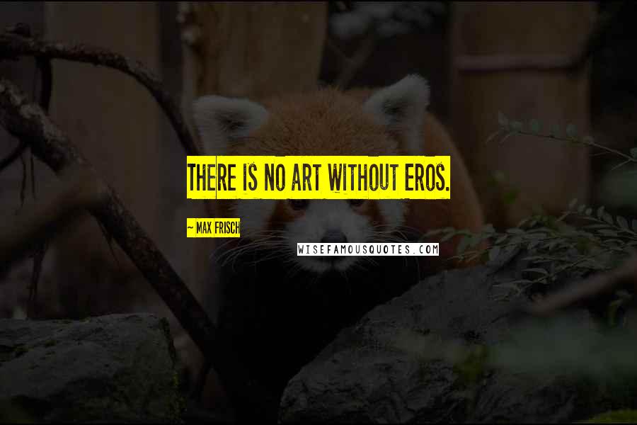 Max Frisch Quotes: There is no art without Eros.