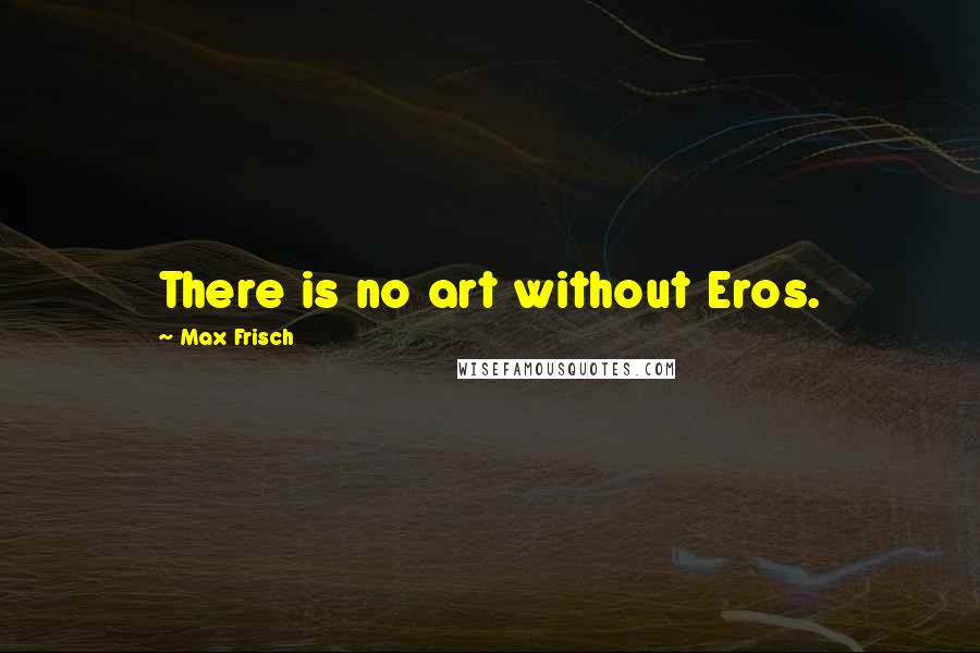 Max Frisch Quotes: There is no art without Eros.