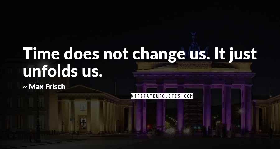 Max Frisch Quotes: Time does not change us. It just unfolds us.