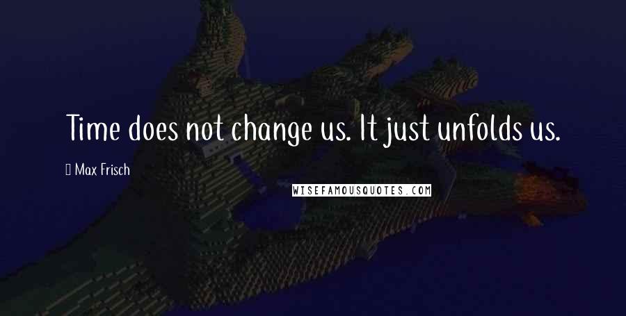Max Frisch Quotes: Time does not change us. It just unfolds us.