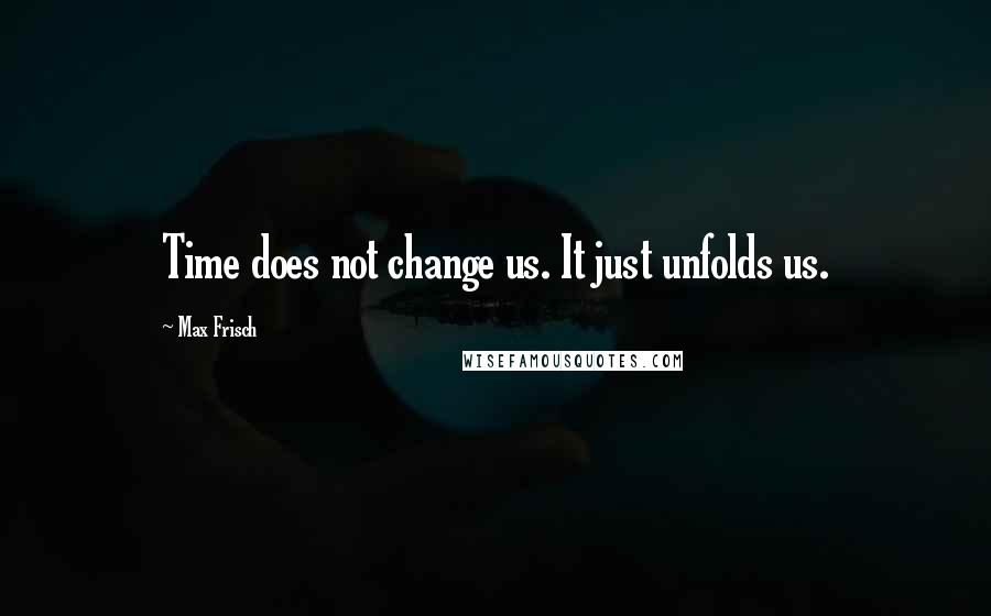 Max Frisch Quotes: Time does not change us. It just unfolds us.