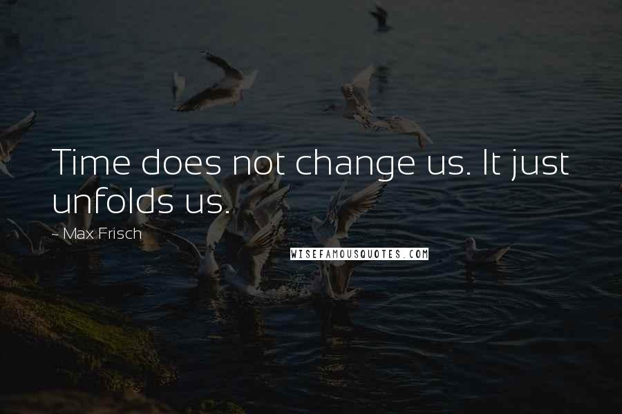 Max Frisch Quotes: Time does not change us. It just unfolds us.