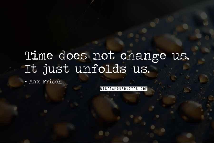 Max Frisch Quotes: Time does not change us. It just unfolds us.