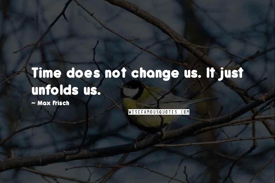 Max Frisch Quotes: Time does not change us. It just unfolds us.