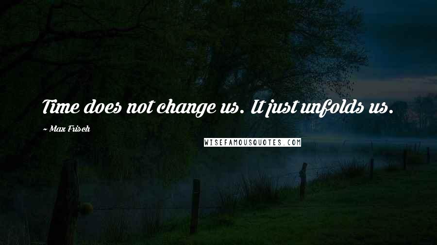 Max Frisch Quotes: Time does not change us. It just unfolds us.