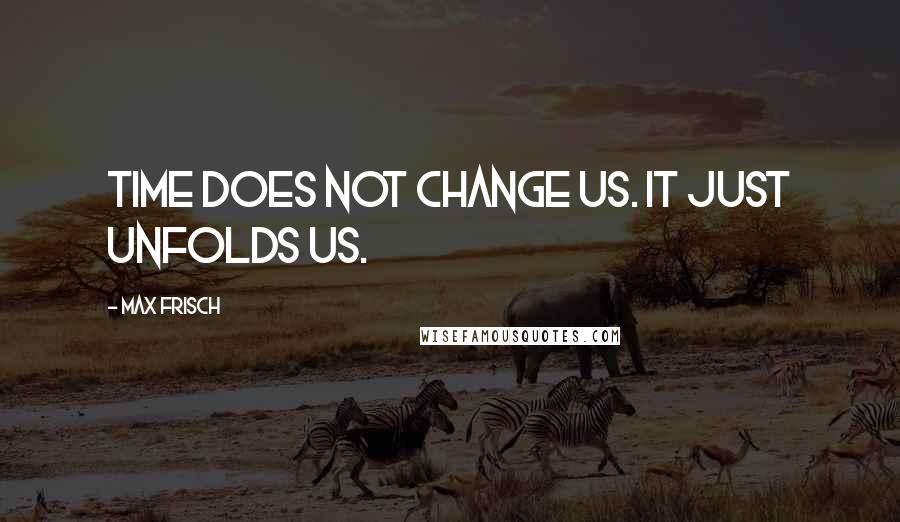 Max Frisch Quotes: Time does not change us. It just unfolds us.
