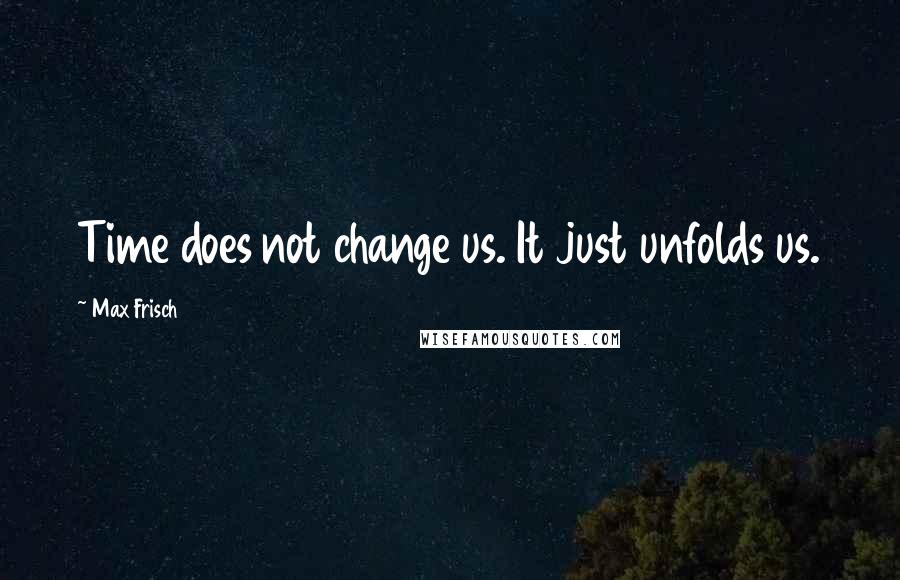 Max Frisch Quotes: Time does not change us. It just unfolds us.