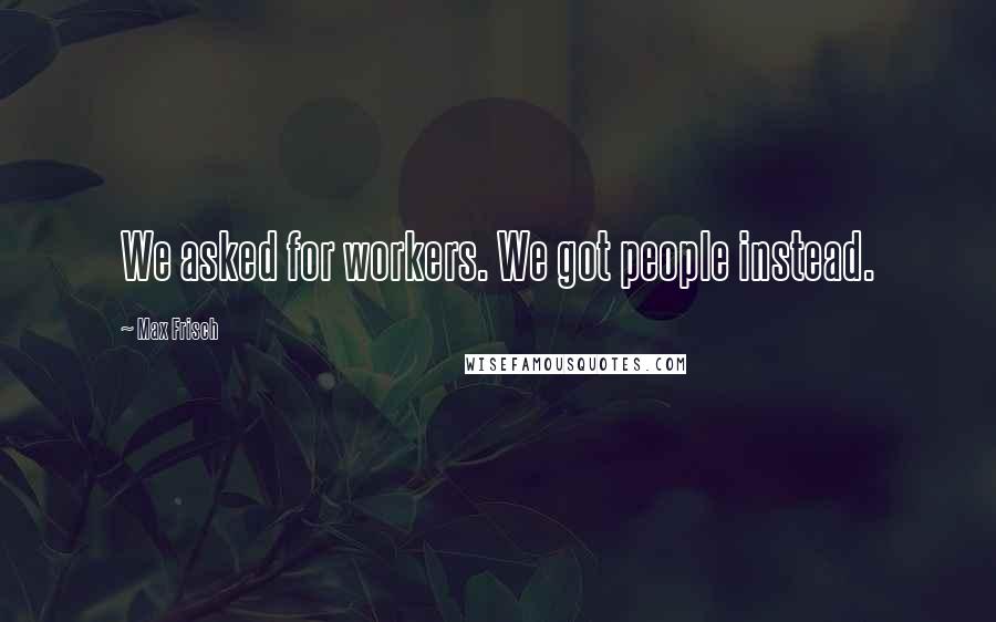 Max Frisch Quotes: We asked for workers. We got people instead.