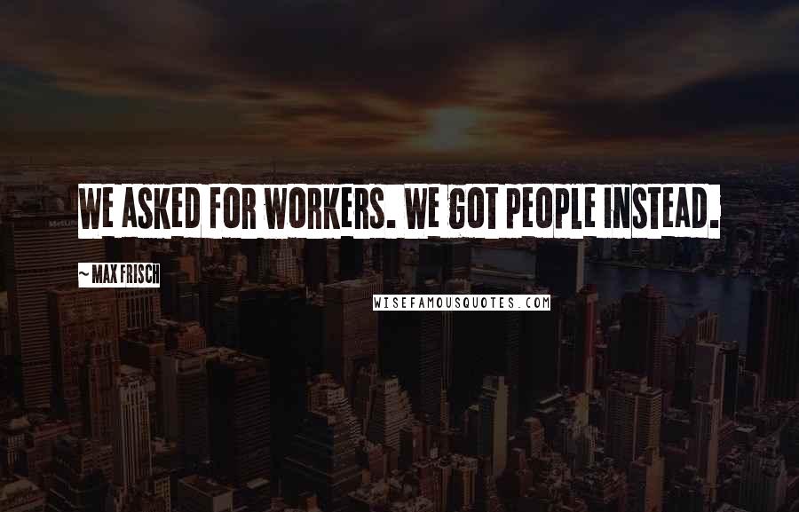 Max Frisch Quotes: We asked for workers. We got people instead.