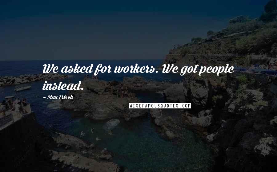 Max Frisch Quotes: We asked for workers. We got people instead.