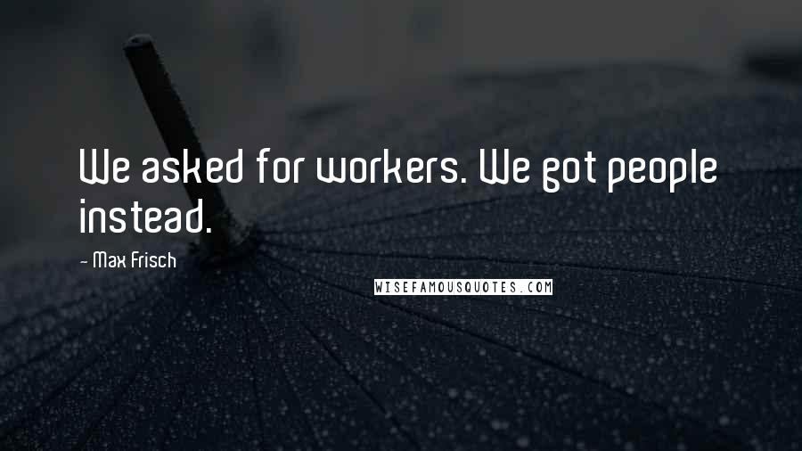 Max Frisch Quotes: We asked for workers. We got people instead.