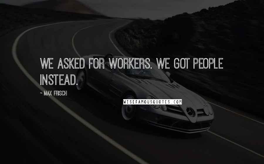 Max Frisch Quotes: We asked for workers. We got people instead.