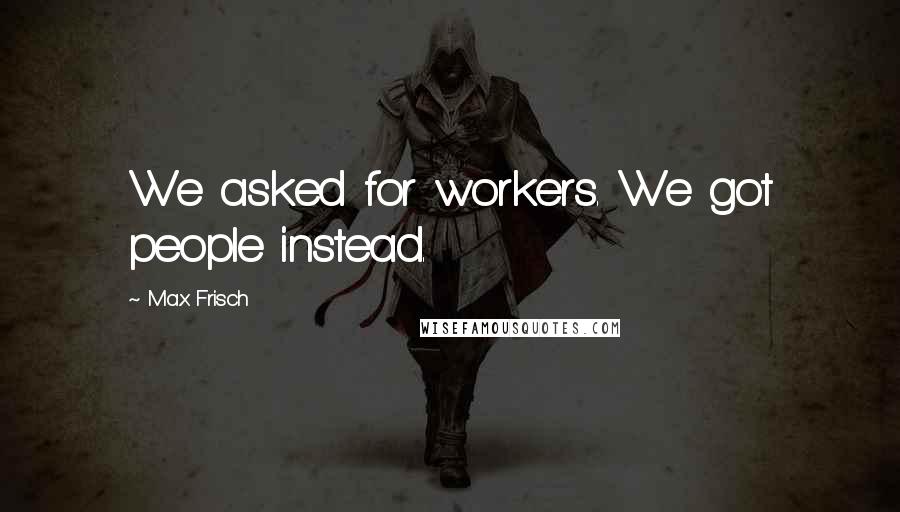 Max Frisch Quotes: We asked for workers. We got people instead.