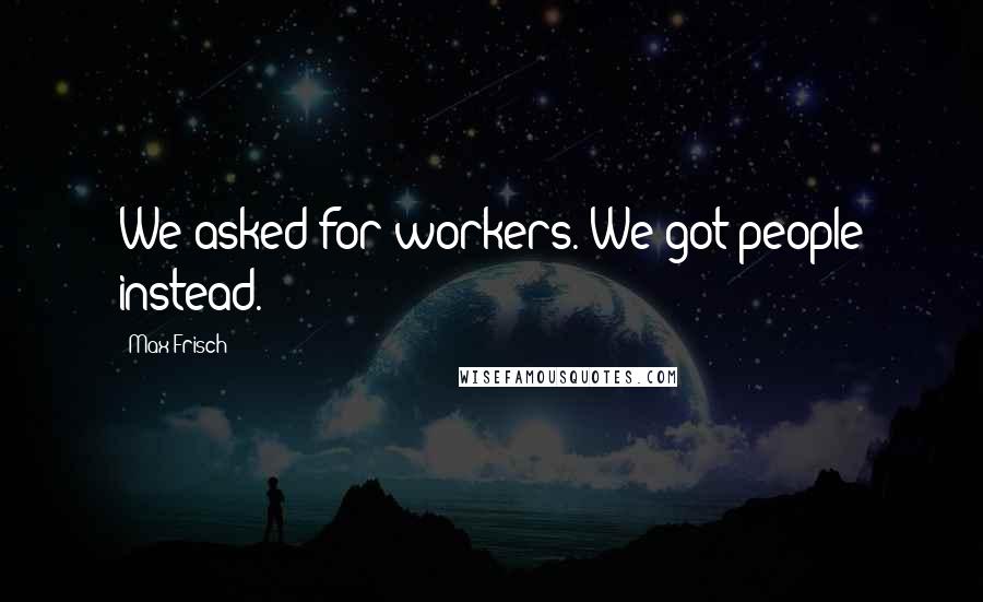 Max Frisch Quotes: We asked for workers. We got people instead.