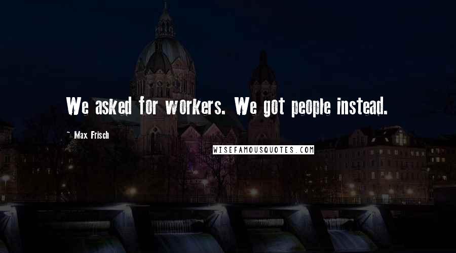 Max Frisch Quotes: We asked for workers. We got people instead.