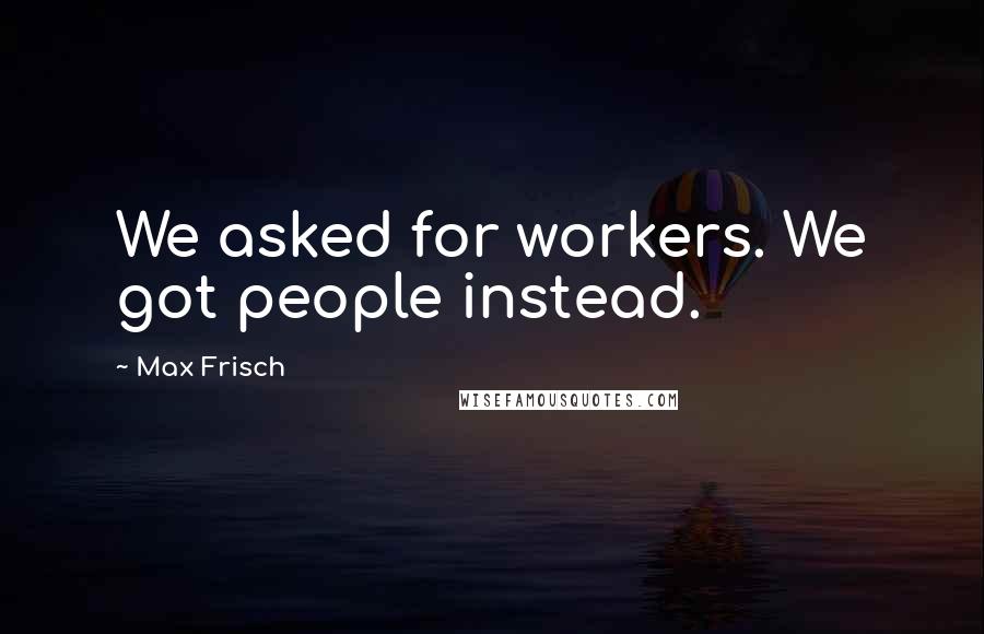 Max Frisch Quotes: We asked for workers. We got people instead.