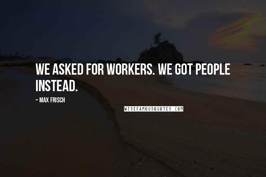 Max Frisch Quotes: We asked for workers. We got people instead.