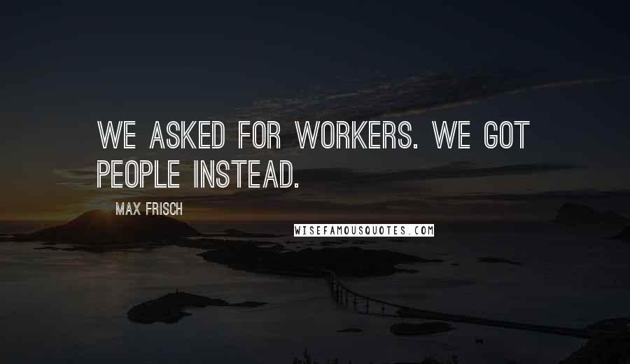 Max Frisch Quotes: We asked for workers. We got people instead.