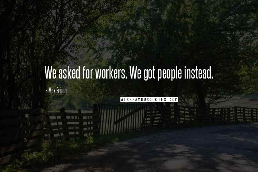 Max Frisch Quotes: We asked for workers. We got people instead.