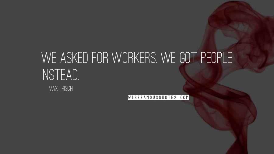 Max Frisch Quotes: We asked for workers. We got people instead.