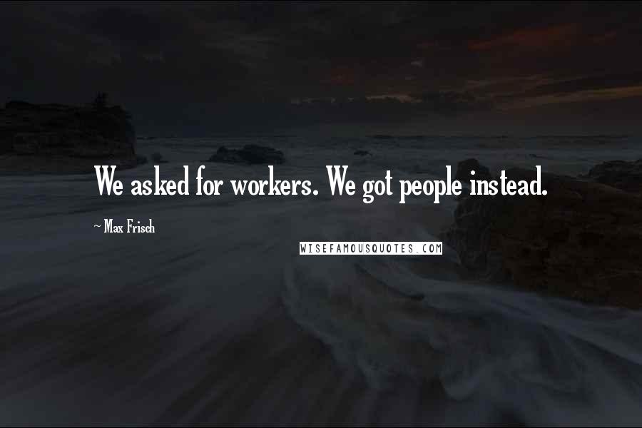 Max Frisch Quotes: We asked for workers. We got people instead.