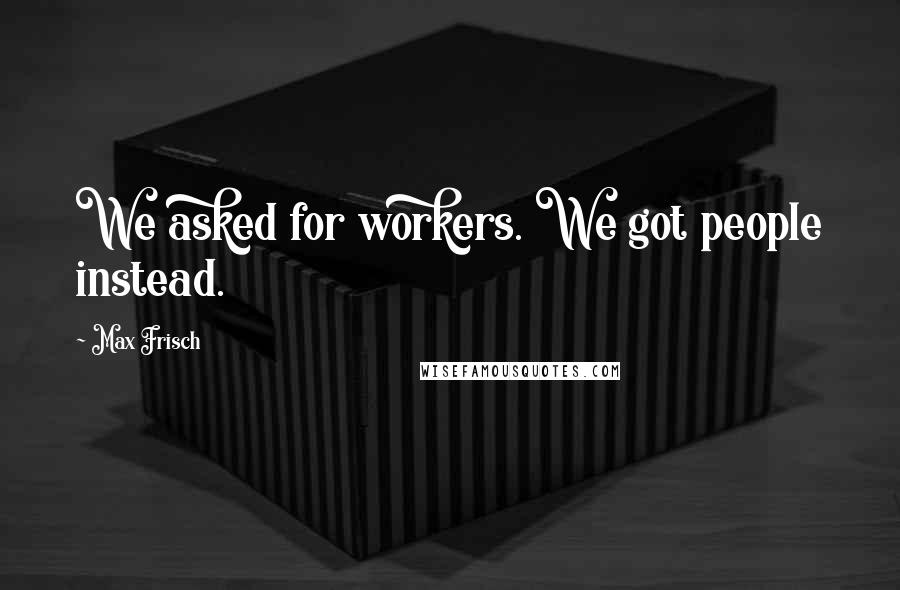 Max Frisch Quotes: We asked for workers. We got people instead.