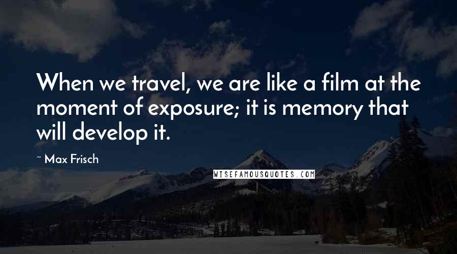 Max Frisch Quotes: When we travel, we are like a film at the moment of exposure; it is memory that will develop it.