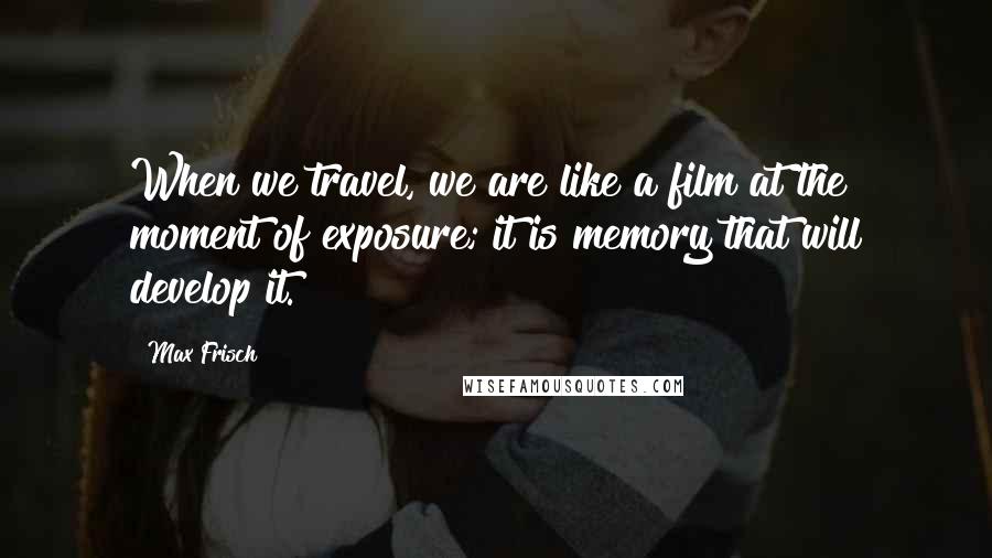 Max Frisch Quotes: When we travel, we are like a film at the moment of exposure; it is memory that will develop it.