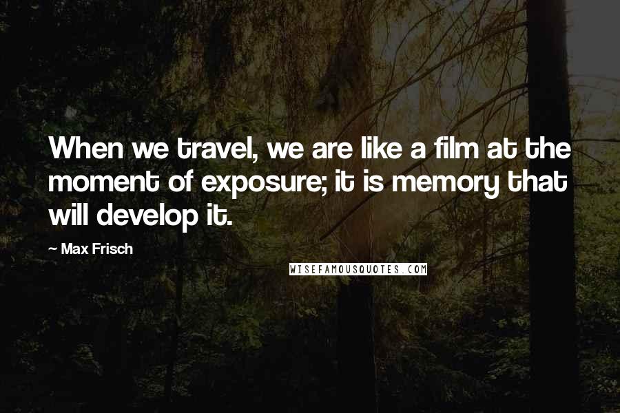 Max Frisch Quotes: When we travel, we are like a film at the moment of exposure; it is memory that will develop it.