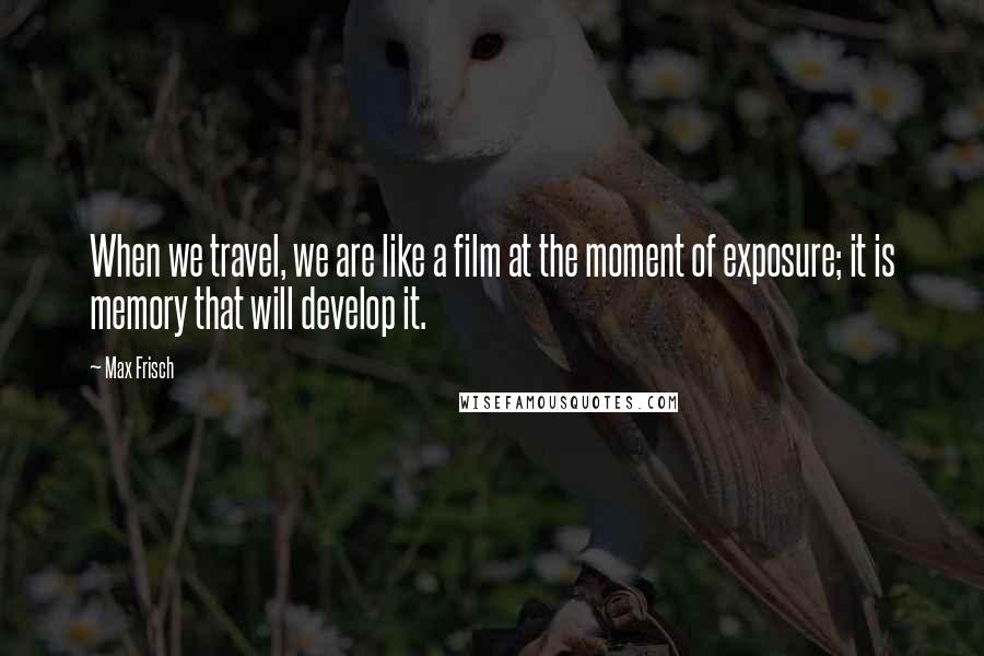Max Frisch Quotes: When we travel, we are like a film at the moment of exposure; it is memory that will develop it.