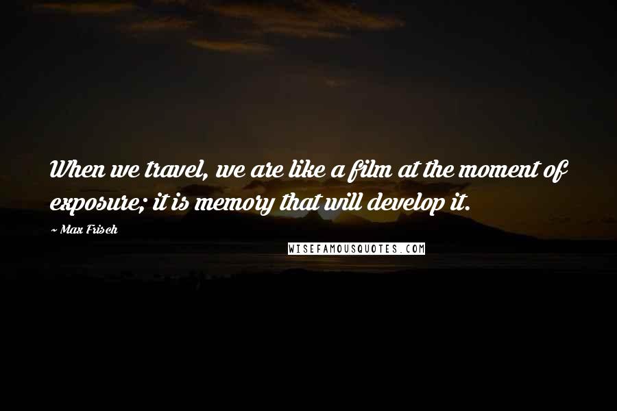 Max Frisch Quotes: When we travel, we are like a film at the moment of exposure; it is memory that will develop it.