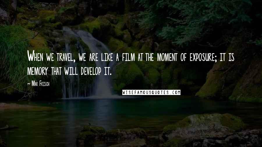 Max Frisch Quotes: When we travel, we are like a film at the moment of exposure; it is memory that will develop it.