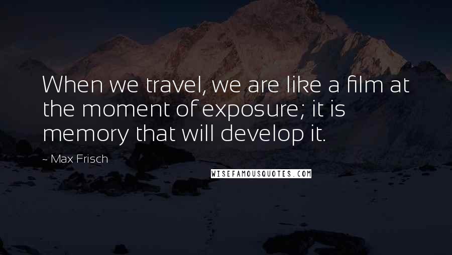 Max Frisch Quotes: When we travel, we are like a film at the moment of exposure; it is memory that will develop it.
