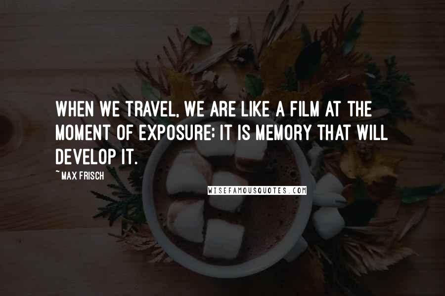 Max Frisch Quotes: When we travel, we are like a film at the moment of exposure; it is memory that will develop it.