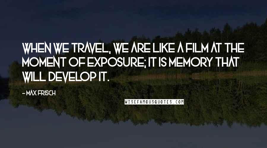 Max Frisch Quotes: When we travel, we are like a film at the moment of exposure; it is memory that will develop it.