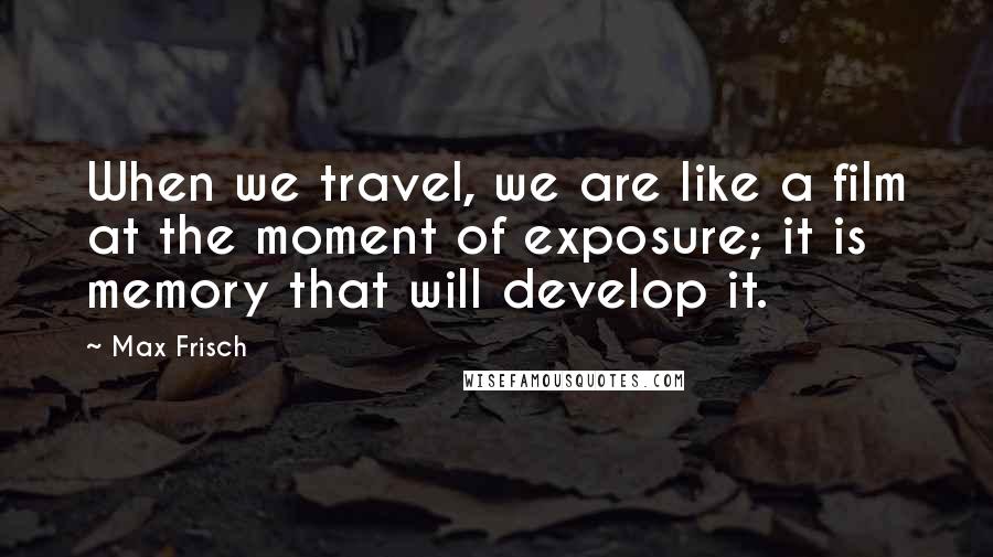 Max Frisch Quotes: When we travel, we are like a film at the moment of exposure; it is memory that will develop it.