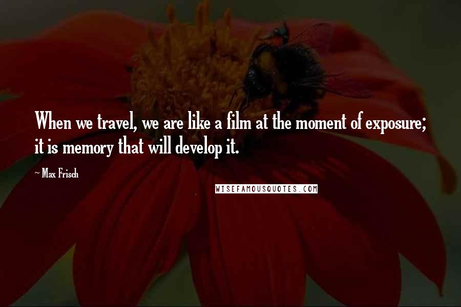 Max Frisch Quotes: When we travel, we are like a film at the moment of exposure; it is memory that will develop it.
