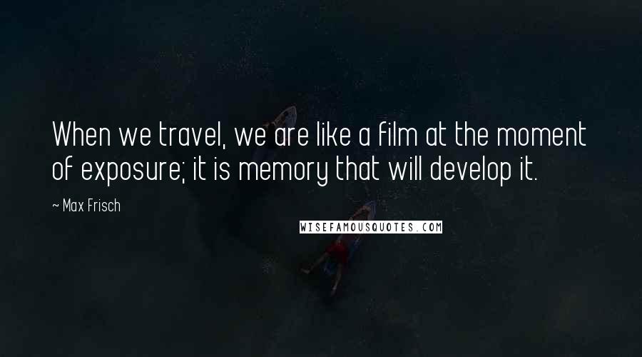 Max Frisch Quotes: When we travel, we are like a film at the moment of exposure; it is memory that will develop it.