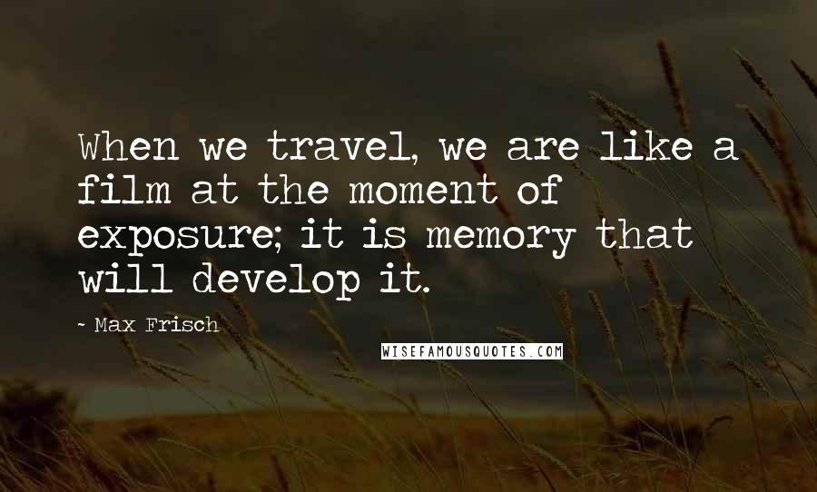 Max Frisch Quotes: When we travel, we are like a film at the moment of exposure; it is memory that will develop it.