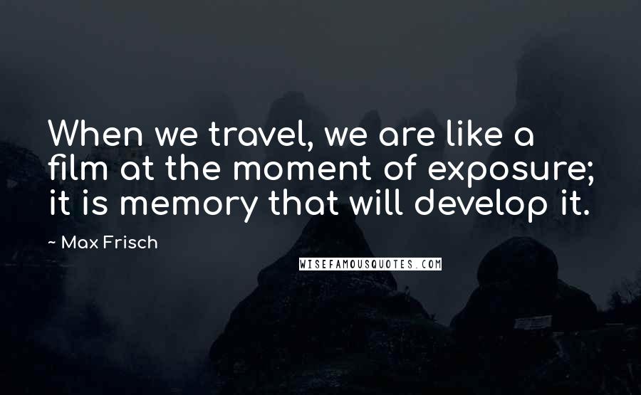 Max Frisch Quotes: When we travel, we are like a film at the moment of exposure; it is memory that will develop it.