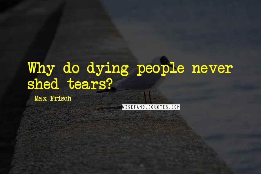 Max Frisch Quotes: Why do dying people never shed tears?