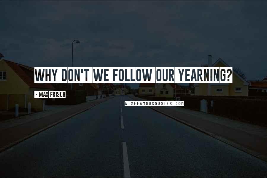 Max Frisch Quotes: Why don't we follow our yearning?