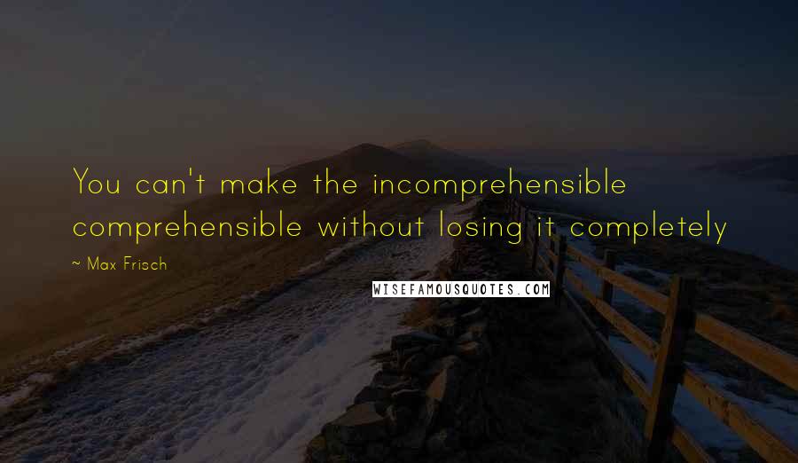 Max Frisch Quotes: You can't make the incomprehensible comprehensible without losing it completely