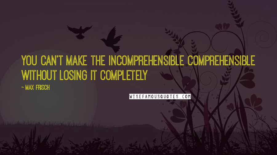 Max Frisch Quotes: You can't make the incomprehensible comprehensible without losing it completely