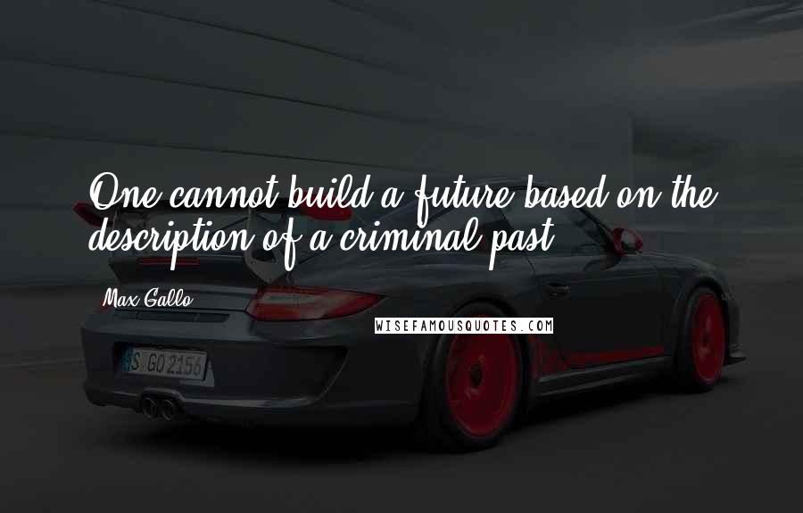 Max Gallo Quotes: One cannot build a future based on the description of a criminal past.