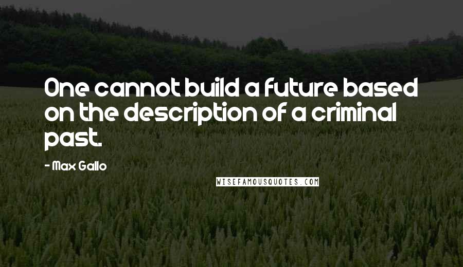 Max Gallo Quotes: One cannot build a future based on the description of a criminal past.