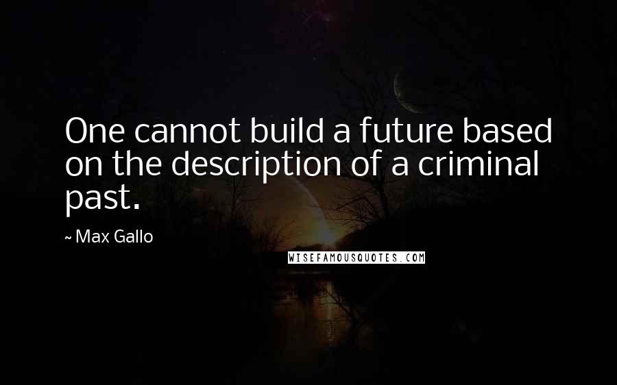 Max Gallo Quotes: One cannot build a future based on the description of a criminal past.